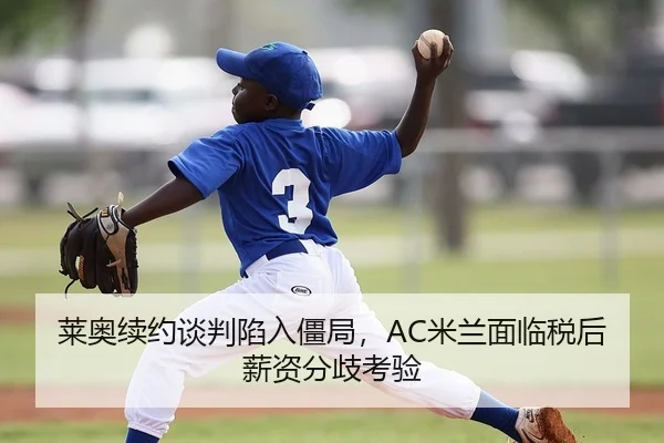 莱奥续约谈判陷入僵局，AC米兰面临税后薪资分歧考验